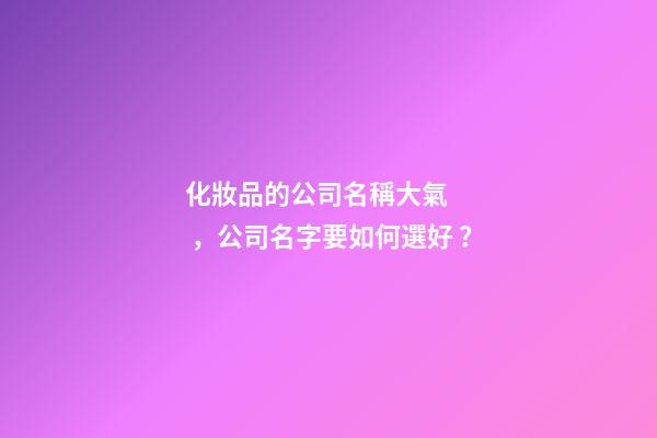 化妝品的公司名稱大氣，公司名字要如何選好？